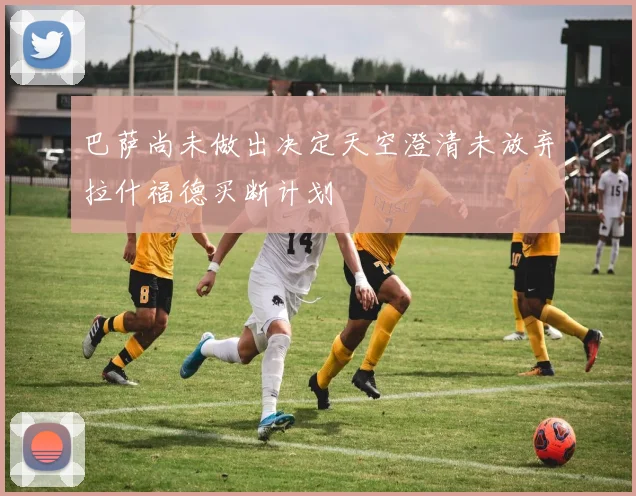 巴萨尚未做出决定天空澄清未放弃拉什福德买断计划