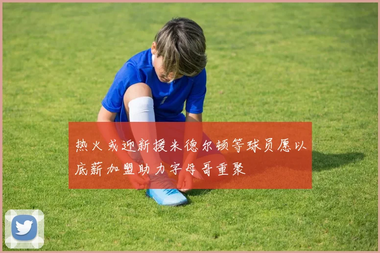 热火或迎新援米德尔顿等球员愿以底薪加盟助力字母哥重聚