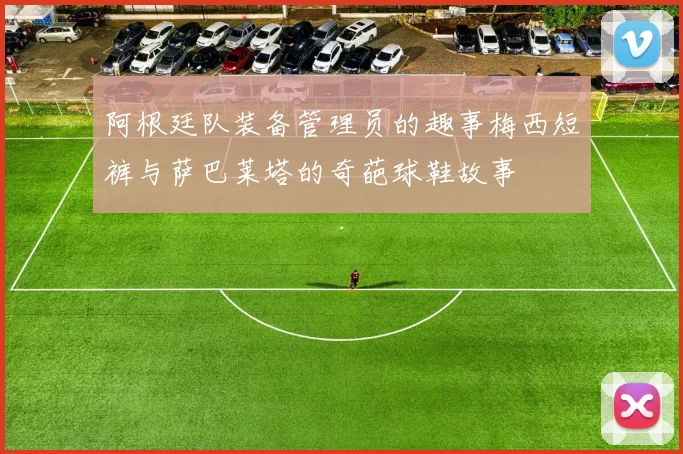 阿根廷队装备管理员的趣事梅西短裤与萨巴莱塔的奇葩球鞋故事
