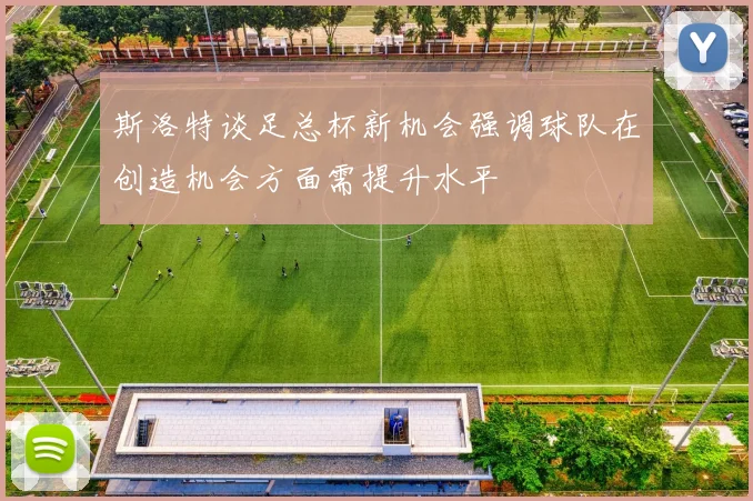 斯洛特谈足总杯新机会强调球队在创造机会方面需提升水平