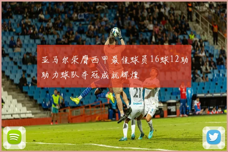 亚马尔荣膺西甲最佳球员16球12助助力球队夺冠成就辉煌