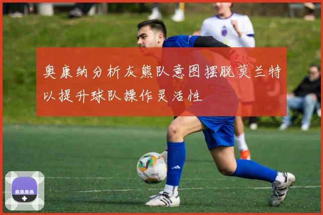 奥康纳分析灰熊队意图摆脱莫兰特以提升球队操作灵活性