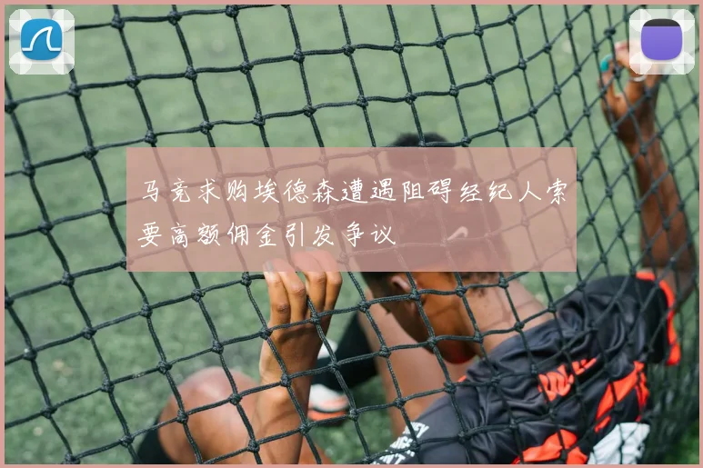 马竞求购埃德森遭遇阻碍经纪人索要高额佣金引发争议