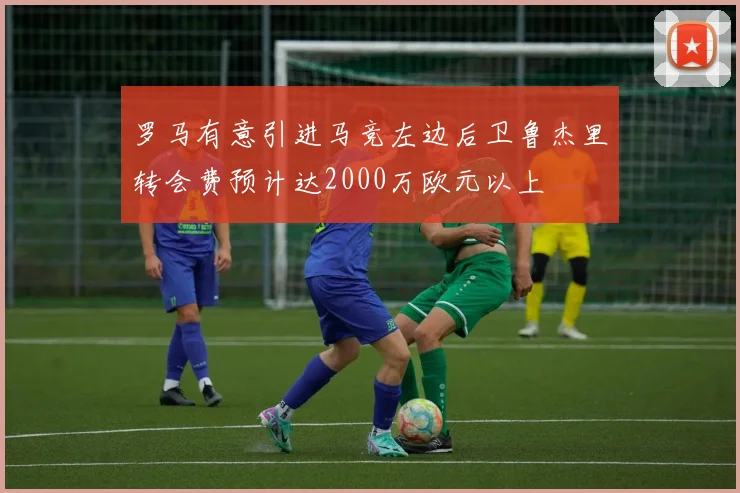 罗马有意引进马竞左边后卫鲁杰里转会费预计达2000万欧元以上