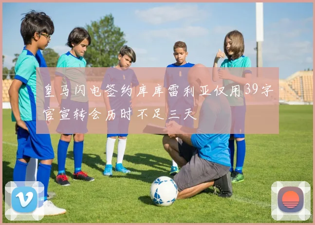 皇马闪电签约库库雷利亚仅用39字官宣转会历时不足三天