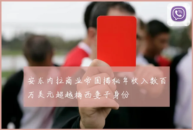 安东内拉商业帝国揭秘年收入数百万美元超越梅西妻子身份