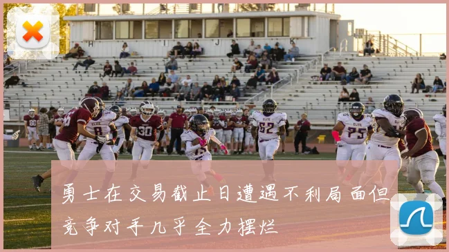 勇士在交易截止日遭遇不利局面但竞争对手几乎全力摆烂