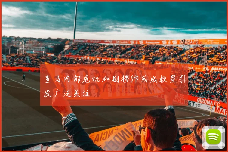 皇马内部危机加剧穆帅或成救星引发广泛关注