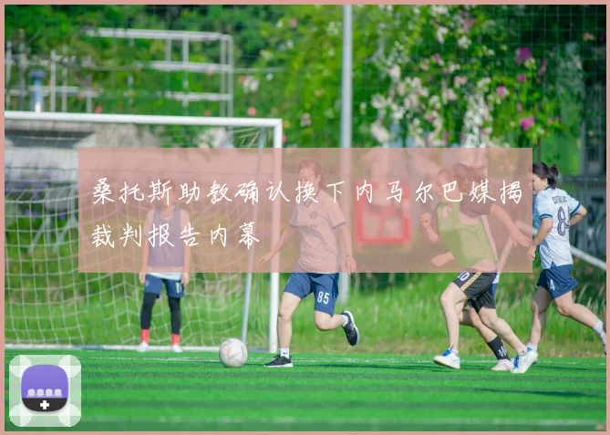 桑托斯助教确认换下内马尔巴媒揭裁判报告内幕