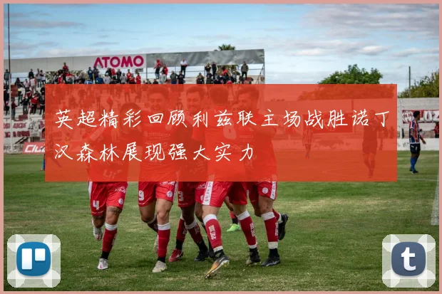 英超精彩回顾利兹联主场战胜诺丁汉森林展现强大实力