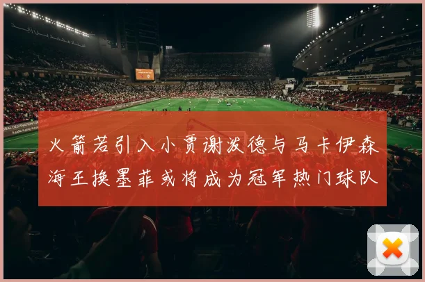 火箭若引入小贾谢泼德与马卡伊森海王换墨菲或将成为冠军热门球队