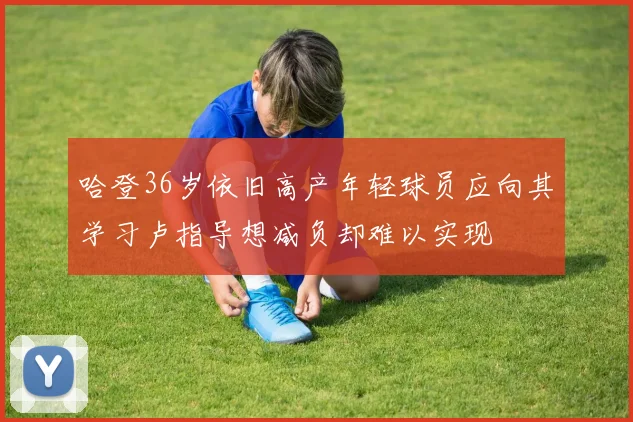 哈登36岁依旧高产年轻球员应向其学习卢指导想减负却难以实现