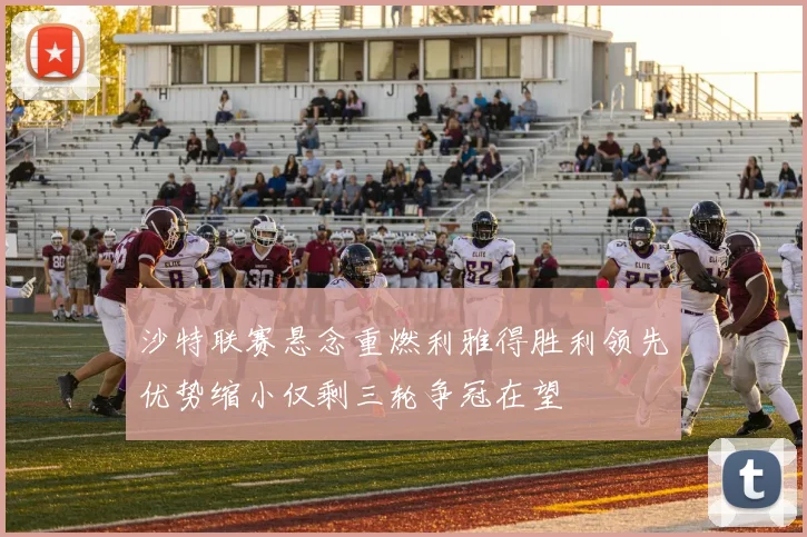 沙特联赛悬念重燃利雅得胜利领先优势缩小仅剩三轮争冠在望