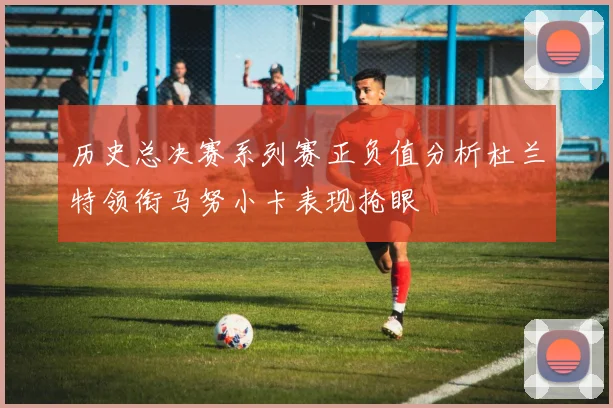 历史总决赛系列赛正负值分析杜兰特领衔马努小卡表现抢眼