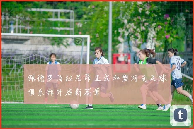 佩德罗马拉尼昂正式加盟河南足球俱乐部开启新篇章