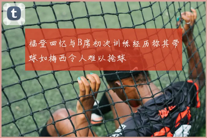 福登回忆与B席初次训练经历称其带球如梅西令人难以抢球