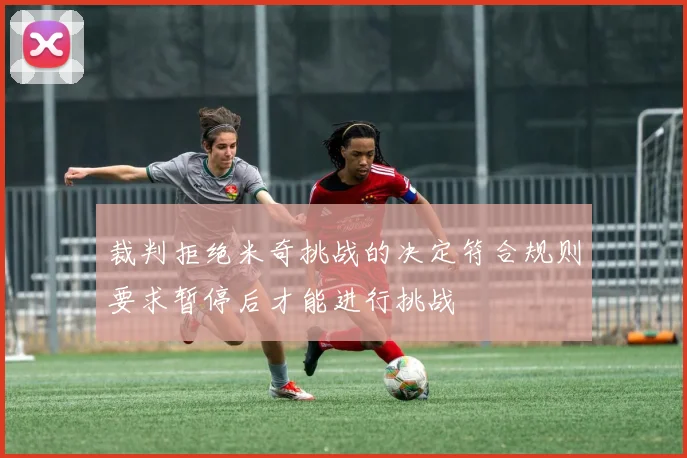 裁判拒绝米奇挑战的决定符合规则要求暂停后才能进行挑战
