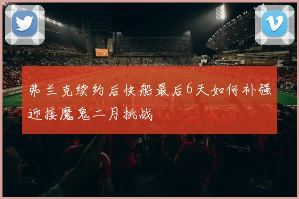 弗兰克续约后快船最后6天如何补强迎接魔鬼二月挑战