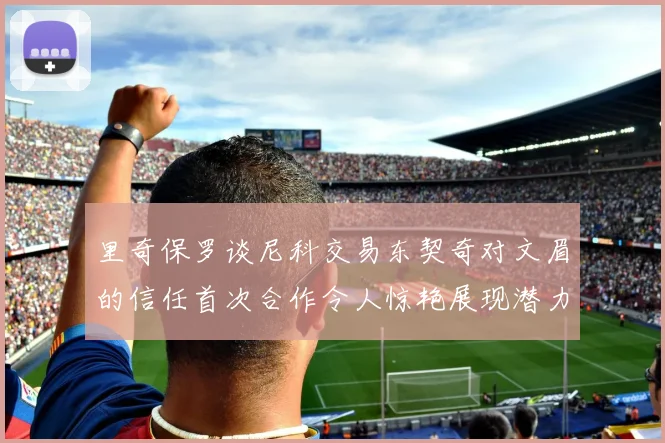 里奇保罗谈尼科交易东契奇对文眉的信任首次合作令人惊艳展现潜力