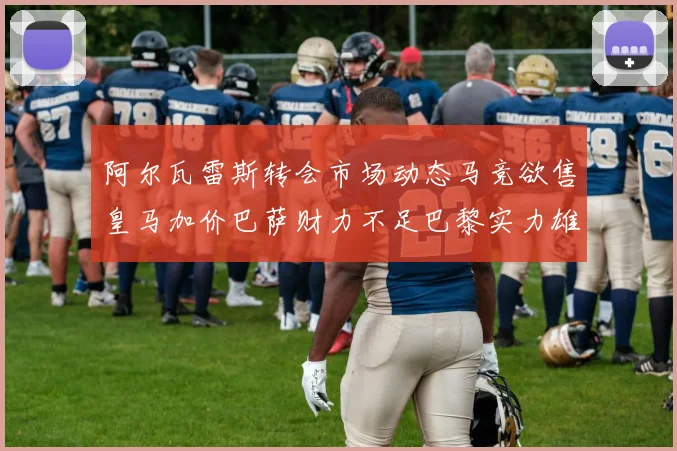 阿尔瓦雷斯转会市场动态马竞欲售皇马加价巴萨财力不足巴黎实力雄厚