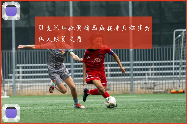 贝克汉姆祝贺梅西成就非凡称其为伟大球员之首