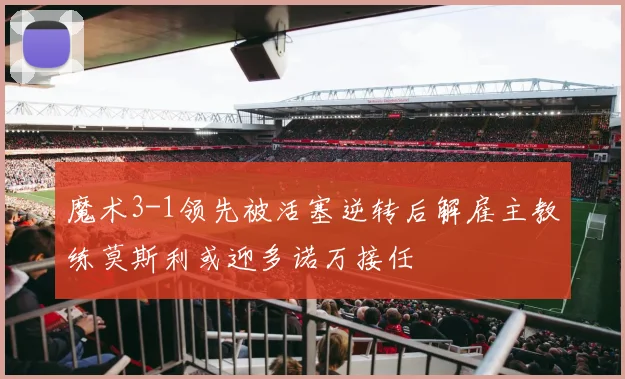 魔术3-1领先被活塞逆转后解雇主教练莫斯利或迎多诺万接任