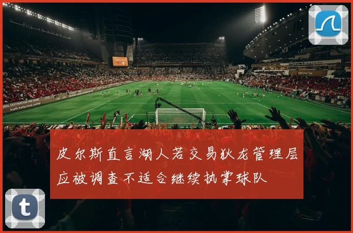 皮尔斯直言湖人若交易狄龙管理层应被调查不适合继续执掌球队