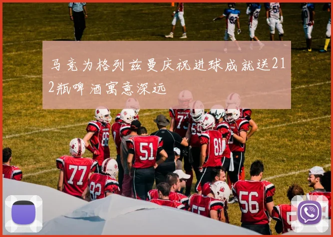 马竞为格列兹曼庆祝进球成就送212瓶啤酒寓意深远