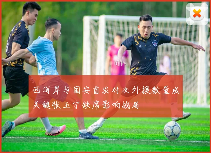 西海岸与国安首发对决外援数量成关键张玉宁缺席影响战局
