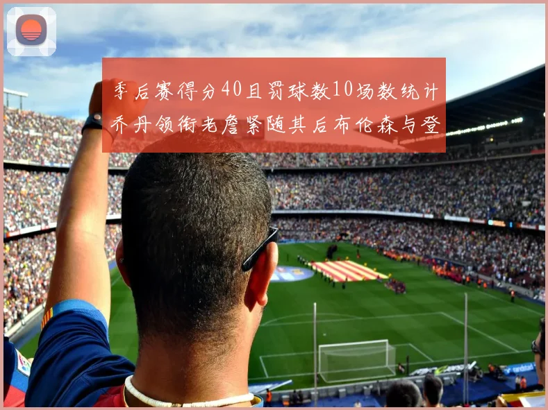 季后赛得分40且罚球数10场数统计乔丹领衔老詹紧随其后布伦森与登库并肩奋战
