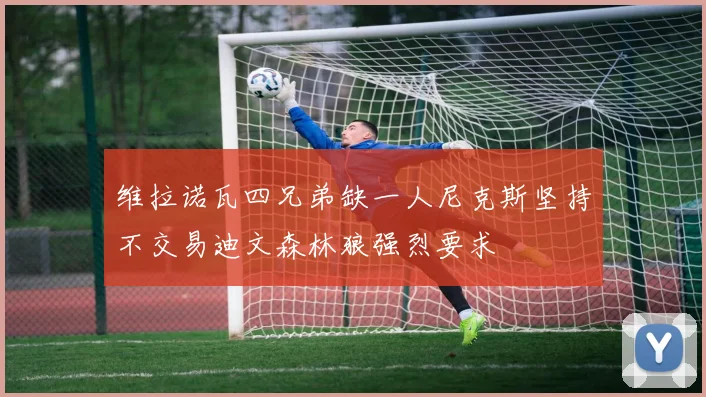 维拉诺瓦四兄弟缺一人尼克斯坚持不交易迪文森林狼强烈要求