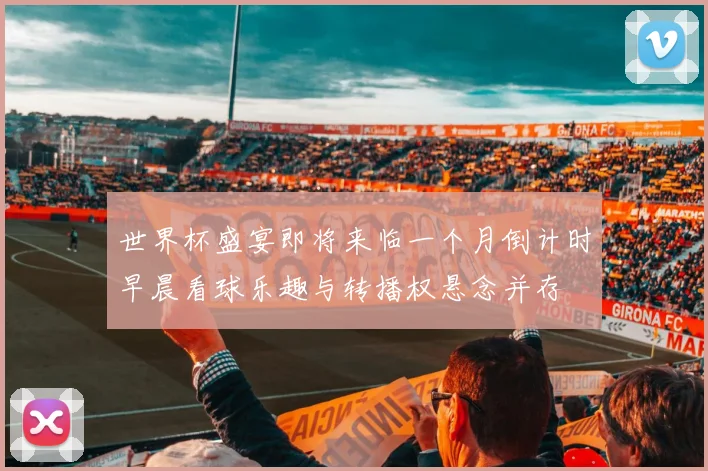 世界杯盛宴即将来临一个月倒计时早晨看球乐趣与转播权悬念并存