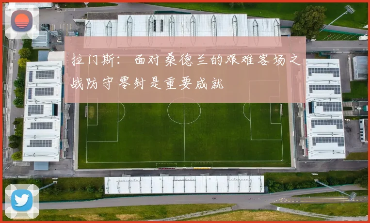 拉门斯：面对桑德兰的艰难客场之战防守零封是重要成就