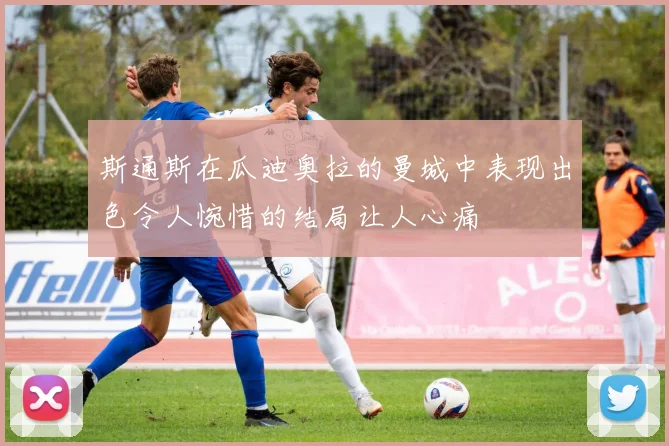 斯通斯在瓜迪奥拉的曼城中表现出色令人惋惜的结局让人心痛