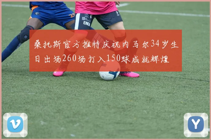 桑托斯官方推特庆祝内马尔34岁生日出场260场打入150球成就辉煌
