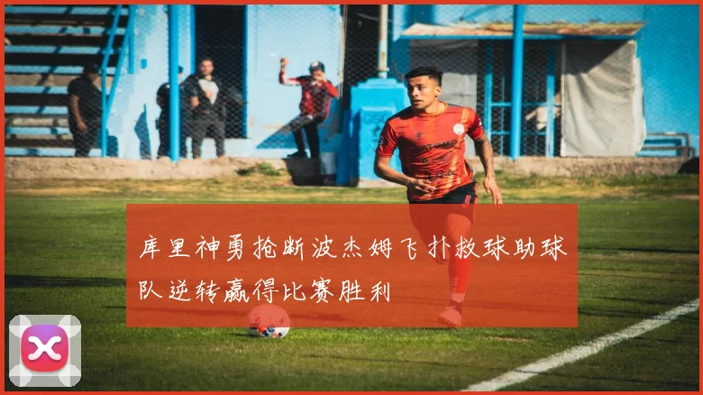 库里神勇抢断波杰姆飞扑救球助球队逆转赢得比赛胜利